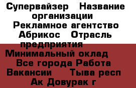 Супервайзер › Название организации ­ Рекламное агентство Абрикос › Отрасль предприятия ­ BTL › Минимальный оклад ­ 1 - Все города Работа » Вакансии   . Тыва респ.,Ак-Довурак г.